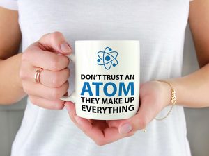DON'T TRUST AN ATOM THEY MAKE UP EVERYTHING